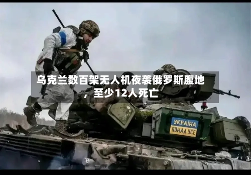 乌克兰数百架无人机夜袭俄罗斯腹地	，至少12人死亡-第2张图片