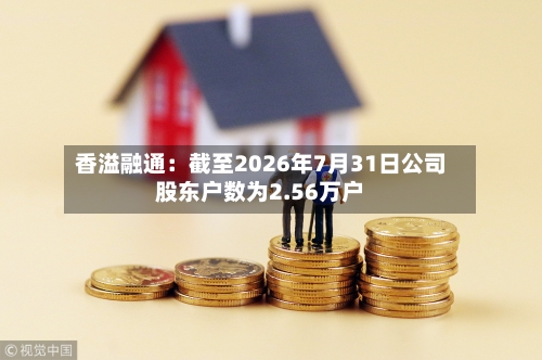 香溢融通：截至2026年7月31日公司股东户数为2.56万户
