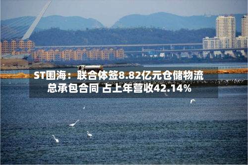 ST围海：联合体签8.82亿元仓储物流总承包合同 占上年营收42.14%-第3张图片