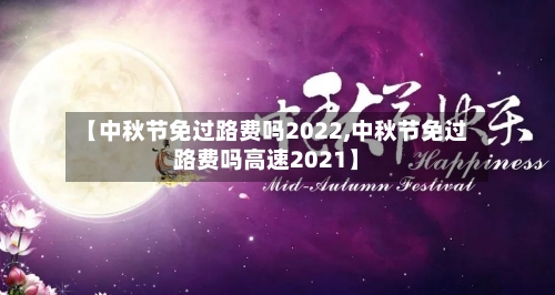 【中秋节免过路费吗2022,中秋节免过路费吗高速2021】-第2张图片