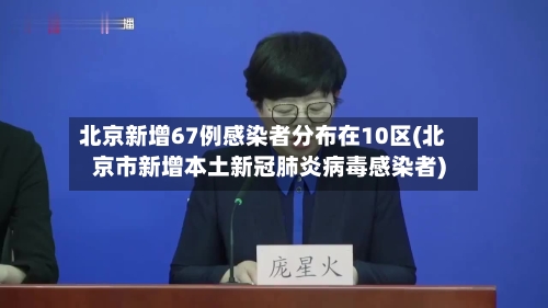 北京新增67例感染者分布在10区(北京市新增本土新冠肺炎病毒感染者)