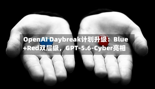 OpenAI Daybreak计划升级：Blue+Red双层级，GPT-5.6-Cyber亮相-第2张图片