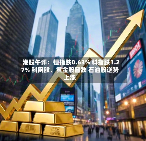 港股午评：恒指跌0.63% 科指跌1.27% 科网股、黄金股普跌 石油股逆势上涨-第2张图片