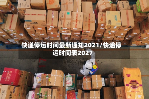 快递停运时间最新通知2021/快递停运时间表2027-第2张图片
