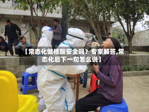 【常态化做核酸安全吗？专家解答,常态化后下一句怎么说】-第2张图片