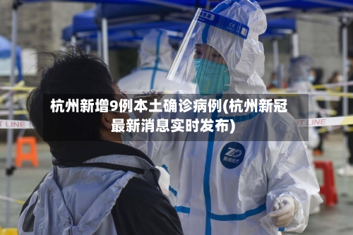 杭州新增9例本土确诊病例(杭州新冠最新消息实时发布)
