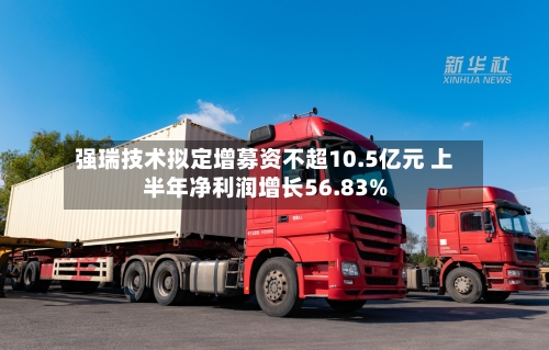 强瑞技术拟定增募资不超10.5亿元 上半年净利润增长56.83%