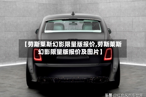 【劳斯莱斯幻影限量版报价,劳斯莱斯幻影限量版报价及图片】
