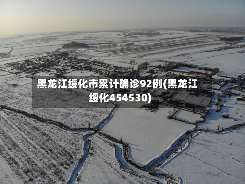 黑龙江绥化市累计确诊92例(黑龙江绥化454530)-第2张图片