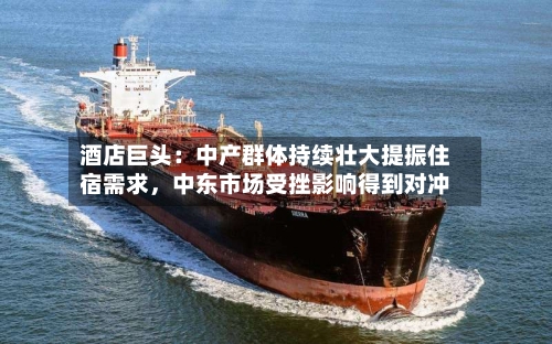 酒店巨头：中产群体持续壮大提振住宿需求	，中东市场受挫影响得到对冲-第3张图片