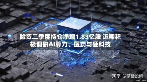险资二季度持仓净增1.83亿股 近期积极调研AI算力、医药与硬科技-第2张图片