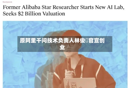 原阿里千问技术负责人林俊旸官宣创业-第2张图片