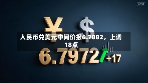 人民币兑美元中间价报6.7882，上调18点