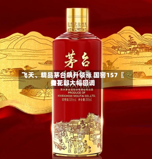 飞天	、精品茅台飙升领涨 国窖157〖叁〗、青花郎大幅回调-第3张图片