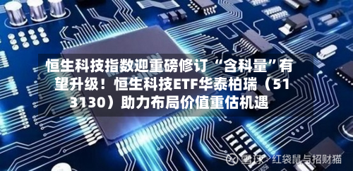 恒生科技指数迎重磅修订 “含科量	”有望升级！恒生科技ETF华泰柏瑞（513130）助力布局价值重估机遇-第3张图片