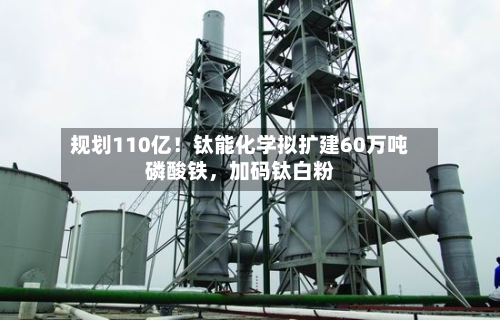规划110亿！钛能化学拟扩建60万吨磷酸铁，加码钛白粉-第2张图片