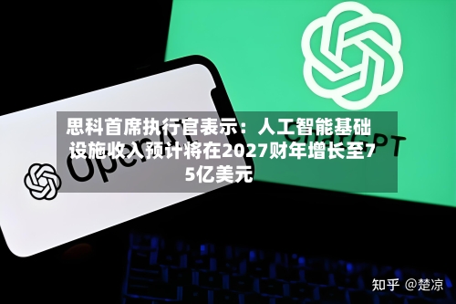 思科首席执行官表示：人工智能基础设施收入预计将在2027财年增长至75亿美元