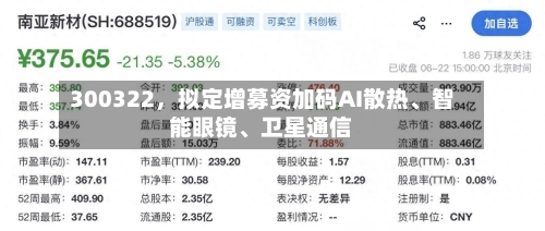 300322，拟定增募资加码AI散热、智能眼镜	、卫星通信-第2张图片