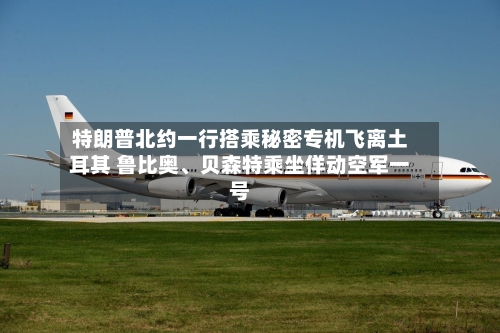 特朗普北约一行搭乘秘密专机飞离土耳其 鲁比奥、贝森特乘坐佯动空军一号-第2张图片