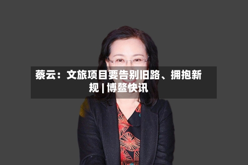 蔡云：文旅项目要告别旧路、拥抱新规 | 博鳌快讯-第3张图片