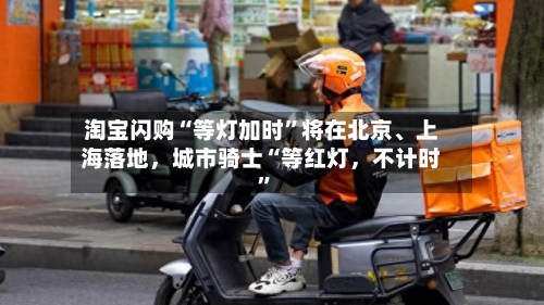 淘宝闪购“等灯加时	”将在北京	、上海落地，城市骑士“等红灯	，不计时”-第3张图片