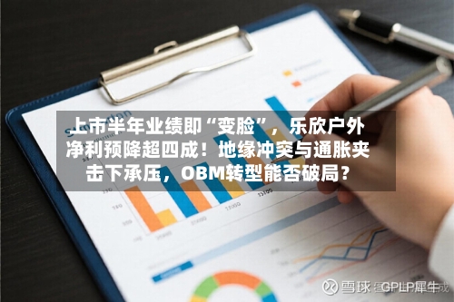 上市半年业绩即“变脸”，乐欣户外净利预降超四成！地缘冲突与通胀夹击下承压，OBM转型能否破局？