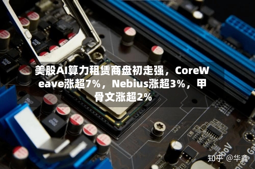 美股AI算力租赁商盘初走强，CoreWeave涨超7%	，Nebius涨超3%，甲骨文涨超2%-第2张图片