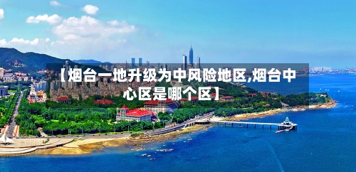 【烟台一地升级为中风险地区,烟台中心区是哪个区】