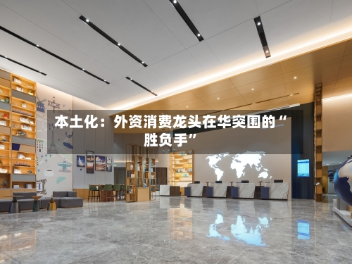 本土化：外资消费龙头在华突围的“胜负手”-第2张图片