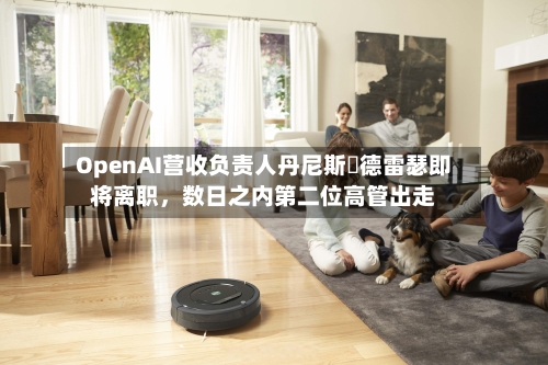 OpenAI营收负责人丹尼斯・德雷瑟即将离职，数日之内第二位高管出走-第3张图片