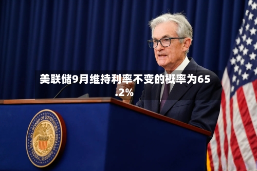 美联储9月维持利率不变的概率为65.2%