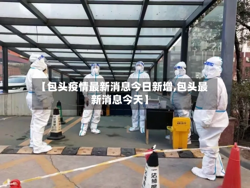 【包头疫情最新消息今日新增,包头最新消息今天】