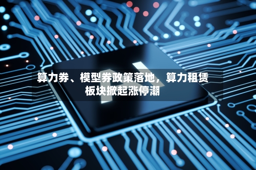 算力券、模型券政策落地，算力租赁板块掀起涨停潮-第3张图片