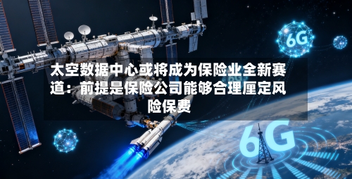太空数据中心或将成为保险业全新赛道：前提是保险公司能够合理厘定风险保费-第3张图片