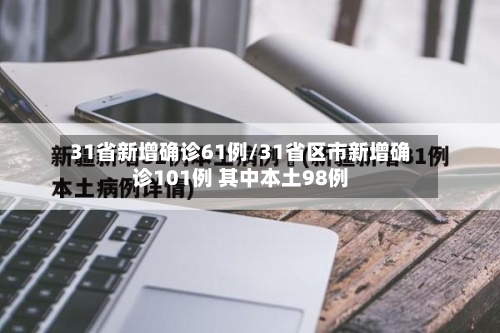 31省新增确诊61例/31省区市新增确诊101例 其中本土98例