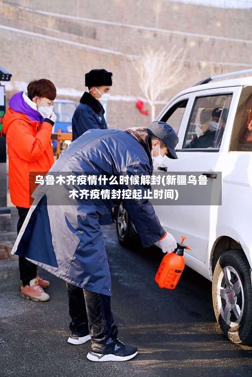 乌鲁木齐疫情什么时候解封(新疆乌鲁木齐疫情封控起止时间)