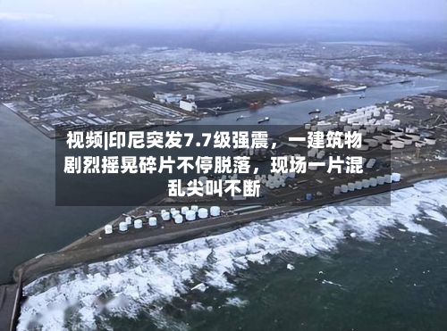 视频|印尼突发7.7级强震，一建筑物剧烈摇晃碎片不停脱落	，现场一片混乱尖叫不断-第3张图片
