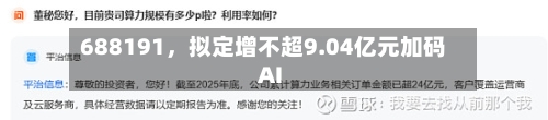 688191，拟定增不超9.04亿元加码AI-第3张图片