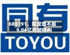 688191，拟定增不超9.04亿元加码AI-第2张图片