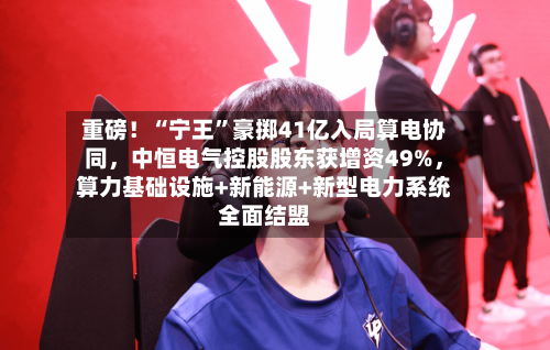 重磅！“宁王”豪掷41亿入局算电协同，中恒电气控股股东获增资49%	，算力基础设施+新能源+新型电力系统全面结盟-第2张图片
