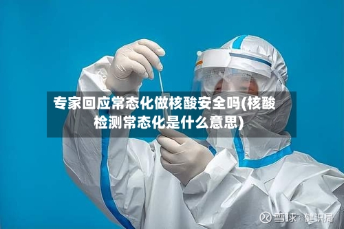 专家回应常态化做核酸安全吗(核酸检测常态化是什么意思)