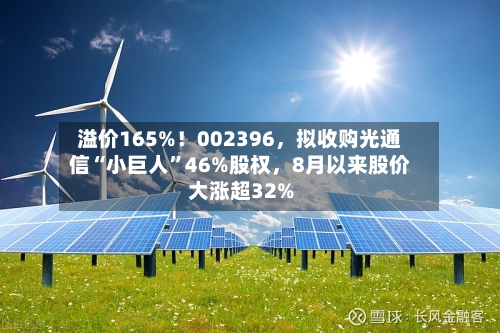 溢价165%！002396，拟收购光通信“小巨人”46%股权	，8月以来股价大涨超32%-第2张图片