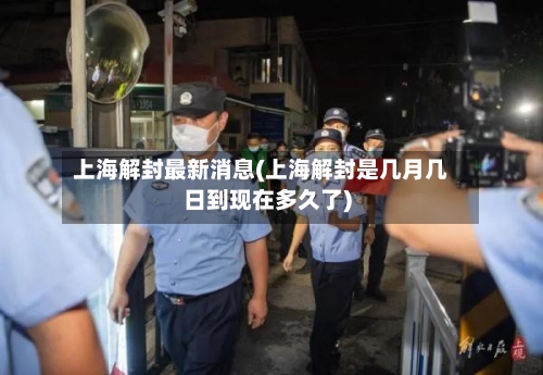 上海解封最新消息(上海解封是几月几日到现在多久了)