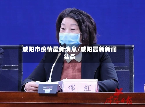 咸阳市疫情最新消息/咸阳最新新闻头条