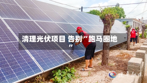清理光伏项目 告别“跑马圈地”-第3张图片