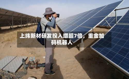 上纬新材研发投入增超7倍，重金加码机器人