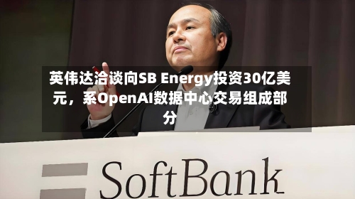 英伟达洽谈向SB Energy投资30亿美元，系OpenAI数据中心交易组成部分-第2张图片