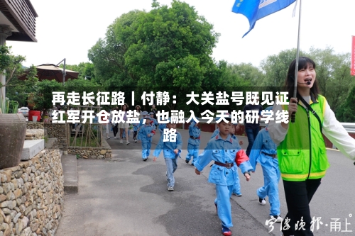 再走长征路｜付静：大关盐号既见证红军开仓放盐	，也融入今天的研学线路-第2张图片