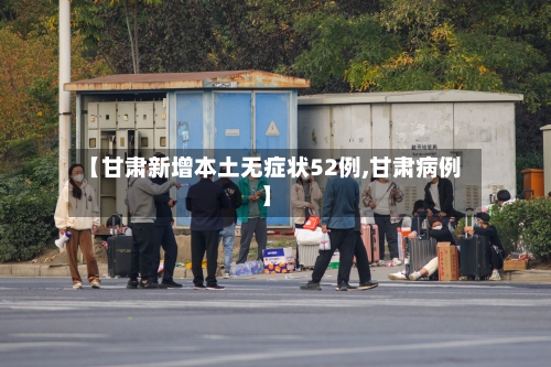 【甘肃新增本土无症状52例,甘肃病例】