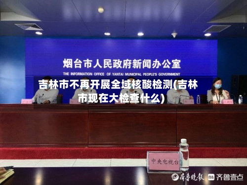 吉林市不再开展全域核酸检测(吉林市现在大检查什么)-第2张图片